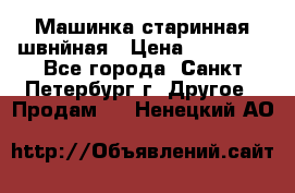 Машинка старинная швнйная › Цена ­ 10 000 - Все города, Санкт-Петербург г. Другое » Продам   . Ненецкий АО